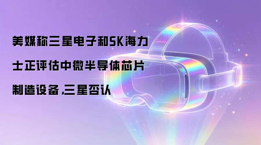 美媒称三星电子和SK海力士正评估中微半导体芯片制造设备,三星否认