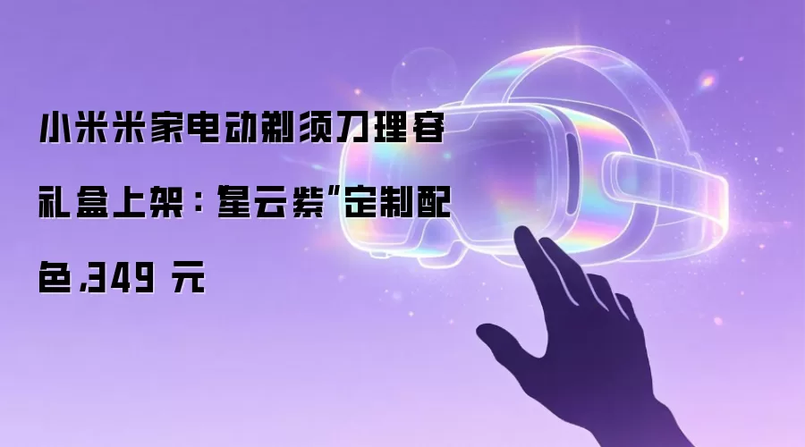 小米米家电动剃须刀理容礼盒上架：“星云紫”定制配色，349 元