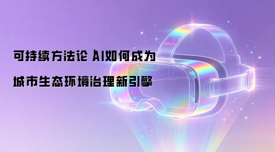 可持续方法论|AI如何成为城市生态环境治理新引擎