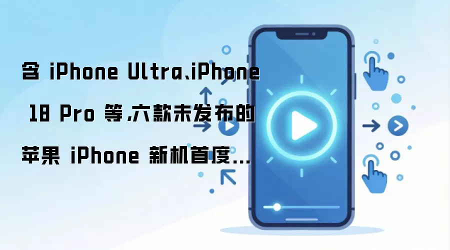 含 iPhone Ultra、iPhone 18 Pro 等,六款未发布的苹果 iPhone 新机首度现身 iOS 27 系统代码