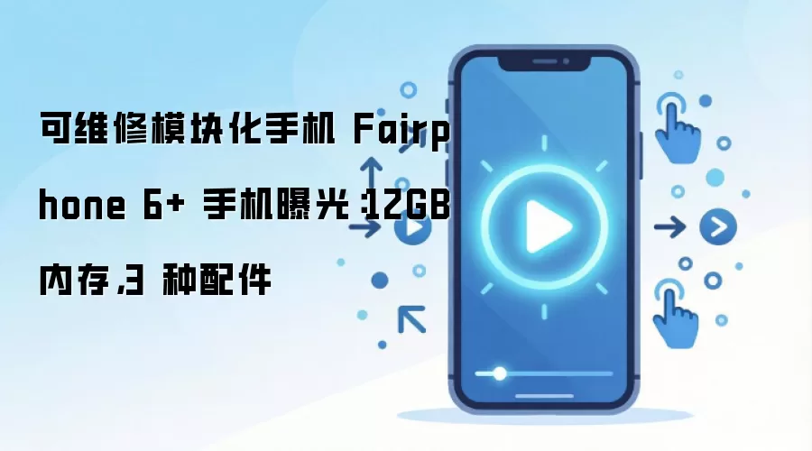 可维修模块化手机 Fairphone 6+ 手机曝光：12GB 内存，3 种配件