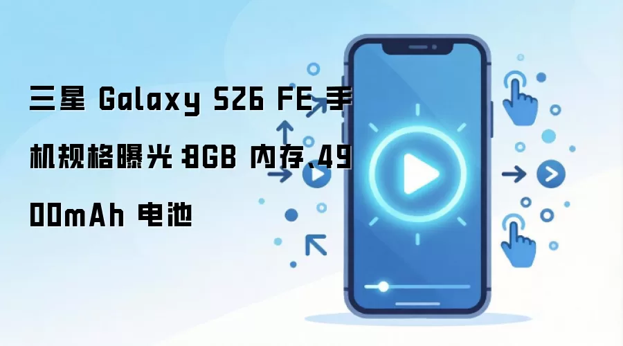 三星 Galaxy S26 FE 手机规格曝光:8GB 内存、4900mAh 电池