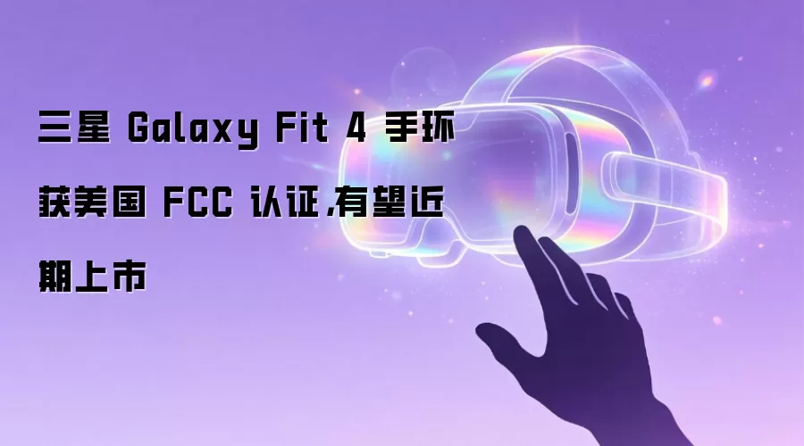 三星 Galaxy Fit 4 手环获美国 FCC 认证，有望近期上市