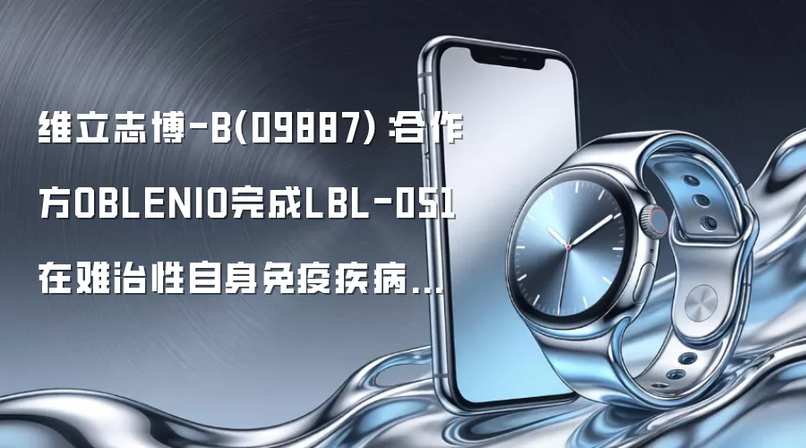 维立志博-B(09887):合作方OBLENIO完成LBL-051在难治性自身免疫疾病中的IA期临床试验首批患者给药