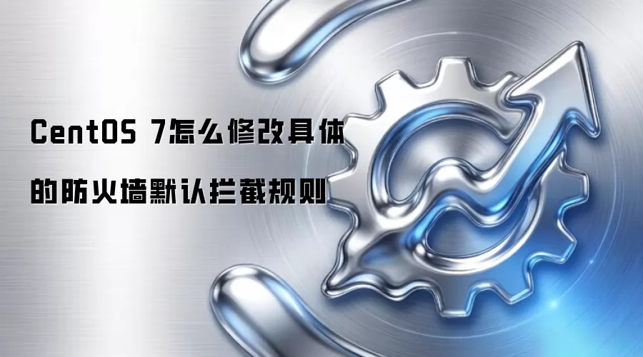 CentOS 7怎么修改具体的防火墙默认拦截规则