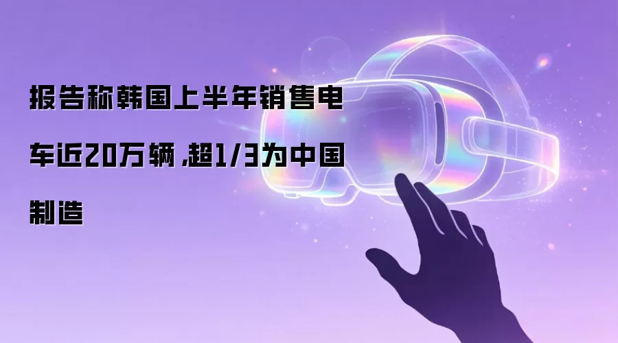 报告称韩国上半年销售电车近20万辆，超1/3为中国制造