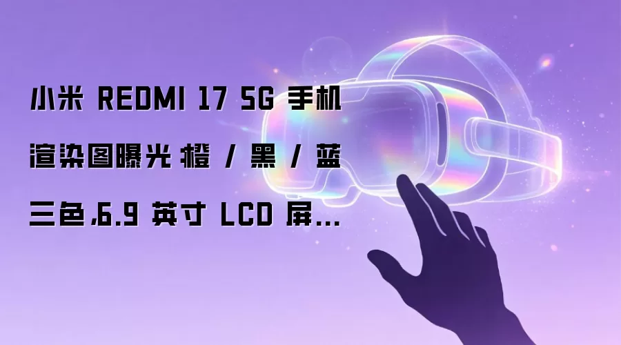 小米 REDMI 17 5G 手机渲染图曝光:橙 / 黑 / 蓝三色,6.9 英寸 LCD 屏幕、7500mAh 电池