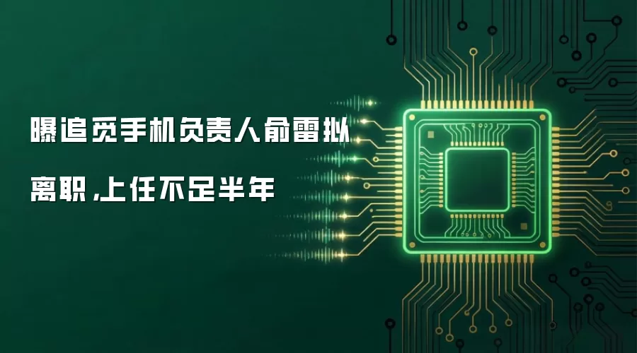 曝追觅手机负责人俞雷拟离职,上任不足半年