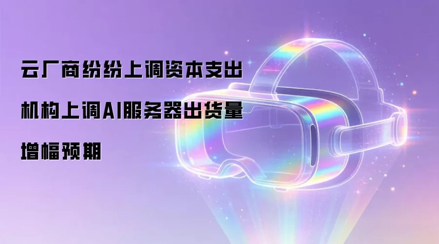 云厂商纷纷上调资本支出 机构上调AI服务器出货量增幅预期