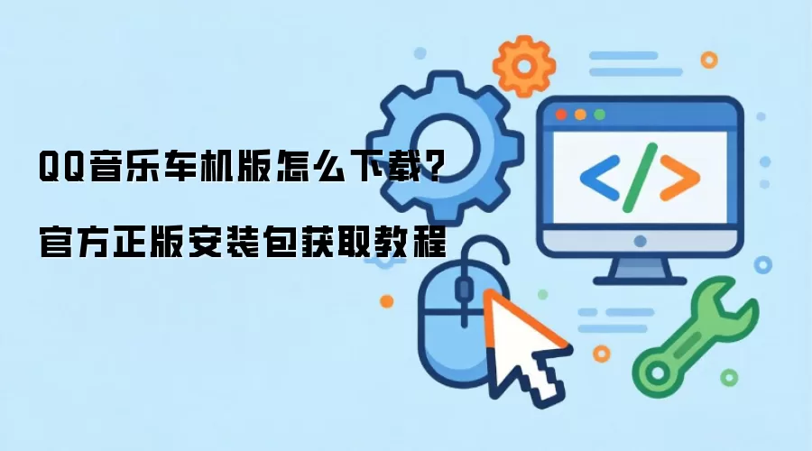 QQ音乐车机版怎么下载?官方正版安装包获取教程
