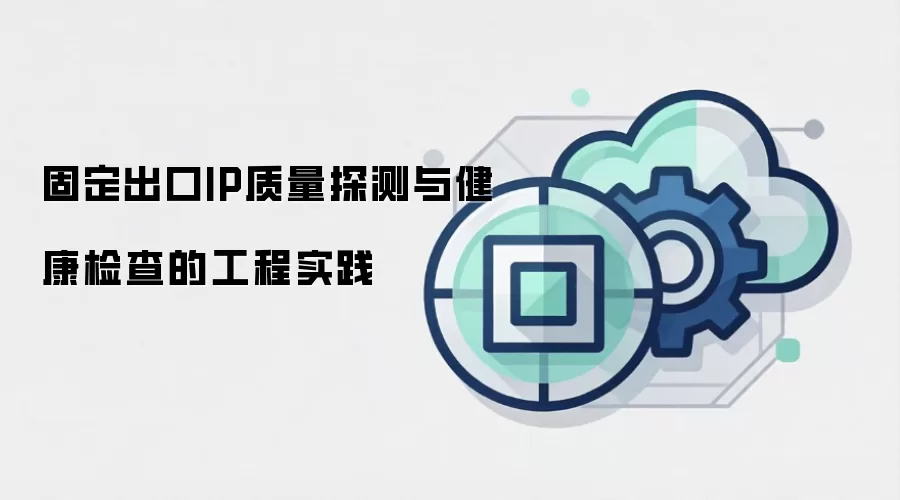 固定出口IP质量探测与健康检查的工程实践