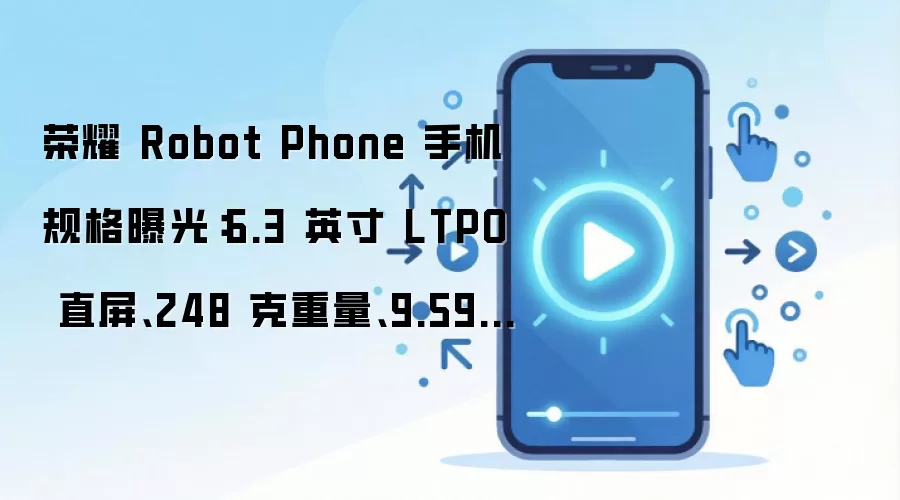 荣耀 Robot Phone 手机规格曝光:6.3 英寸 LTPO 直屏、248 克重量、9.59mm 厚度...