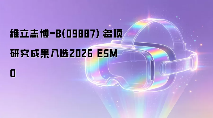 维立志博-B(09887):多项研究成果入选2026 ESMO