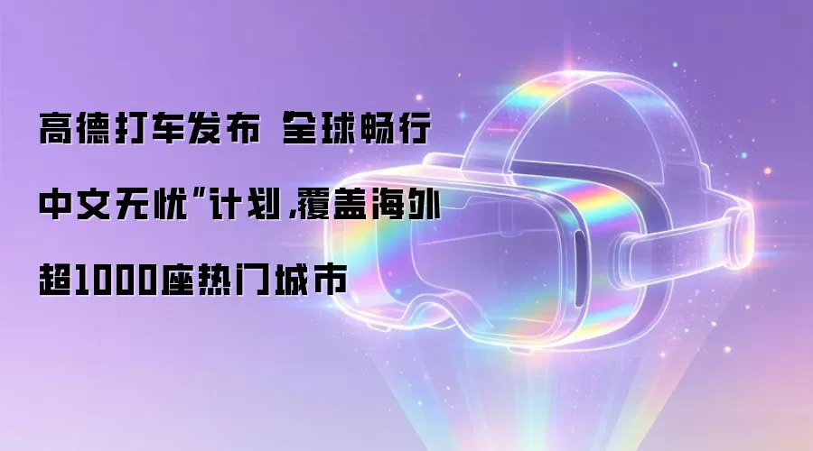 高德打车发布“全球畅行 中文无忧”计划，覆盖海外超1000座热门城市