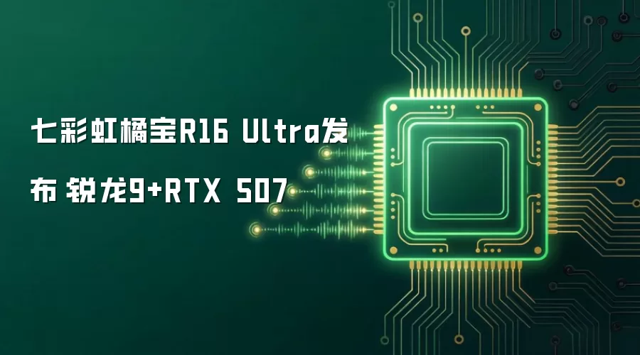 七彩虹橘宝R16 Ultra发布:锐龙9+RTX 507