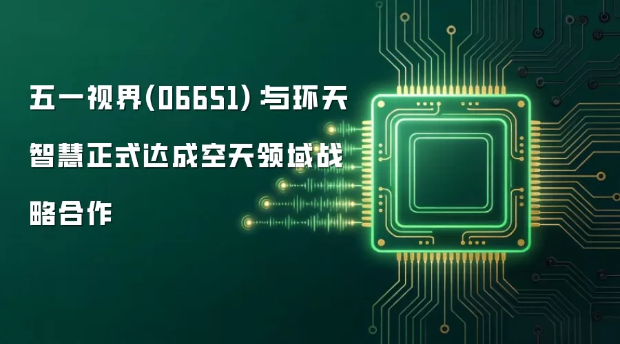 五一视界(06651)：与环天智慧正式达成空天领域战略合作