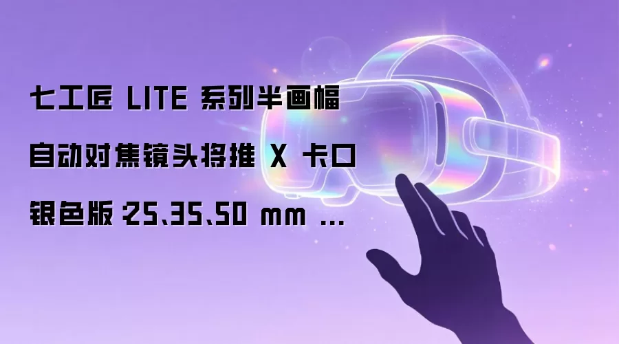 七工匠 LITE 系列半画幅自动对焦镜头将推 X 卡口银色版:25、35、50 mm 三款可选,首发 599 元