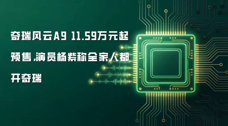奇瑞风云A9 11.59万元起预售,演员杨紫称全家人都开奇瑞