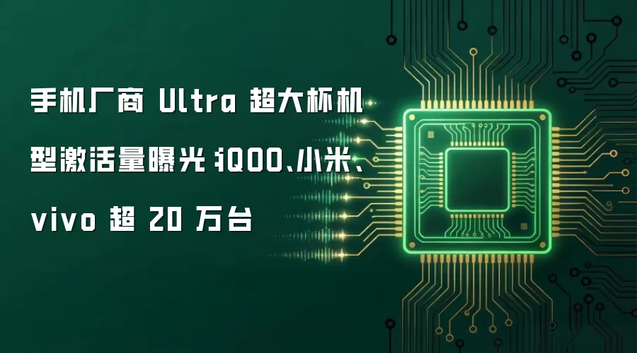 手机厂商 Ultra 超大杯机型激活量曝光:iQOO、小米、vivo 超 20 万台