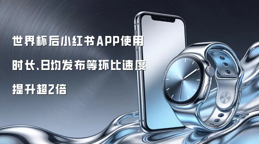 世界杯后小红书APP使用时长、日均发布等环比速度提升超2倍