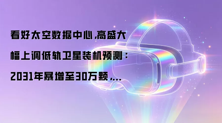 看好太空数据中心,高盛大幅上调低轨卫星装机预测:2031年暴增至30万颗,乐观情景冲到40万