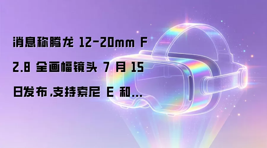 消息称腾龙 12-20mm F2.8 全画幅镜头 7 月 15 日发布，支持索尼 E 和尼康 Z 卡口