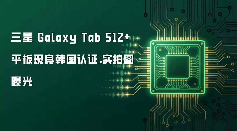 三星 Galaxy Tab S12+ 平板现身韩国认证，实拍图曝光