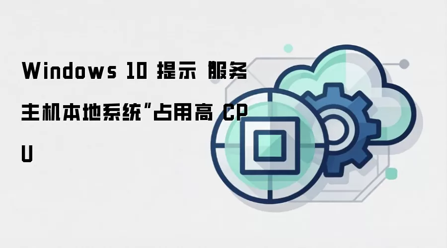 Windows 10 提示“服务主机本地系统”占用高 CPU