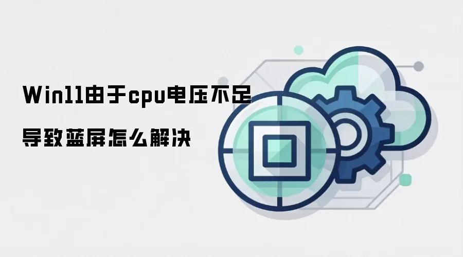 Win11由于cpu电压不足导致蓝屏怎么解决