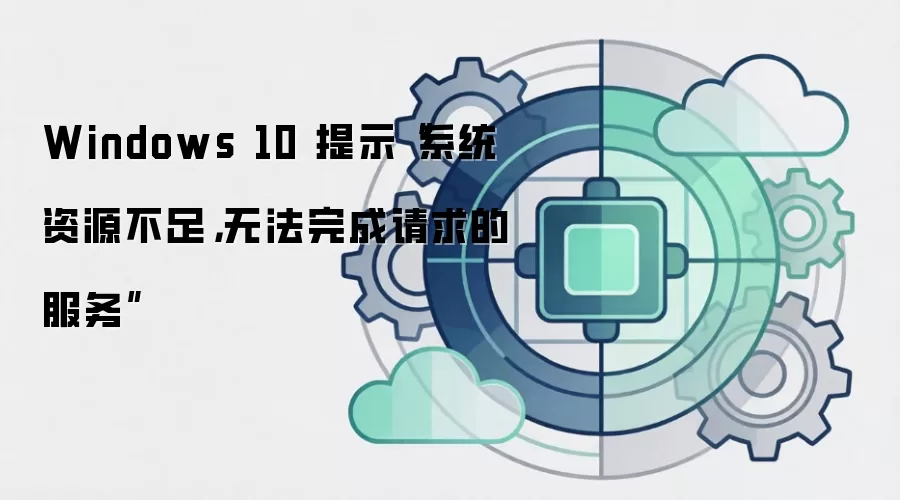 Windows 10 提示“系统资源不足，无法完成请求的服务”