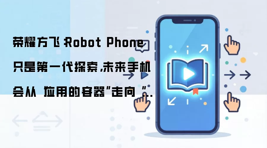 荣耀方飞:Robot Phone 只是第一代探索,未来手机会从“应用的容器”走向“智能体的舞台”
