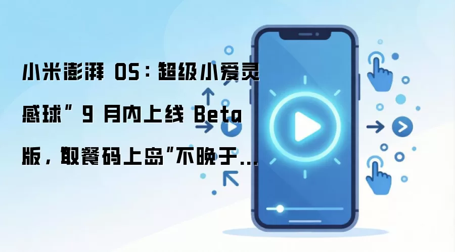 小米澎湃 OS：“超级小爱灵感球” 9 月内上线 Beta 版，“取餐码上岛”不晚于 8 月底上线 Beta 版