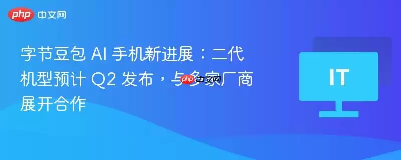 字节豆包 AI 手机新进展：二代机型预计 Q2 发布，与多家厂商展开合作