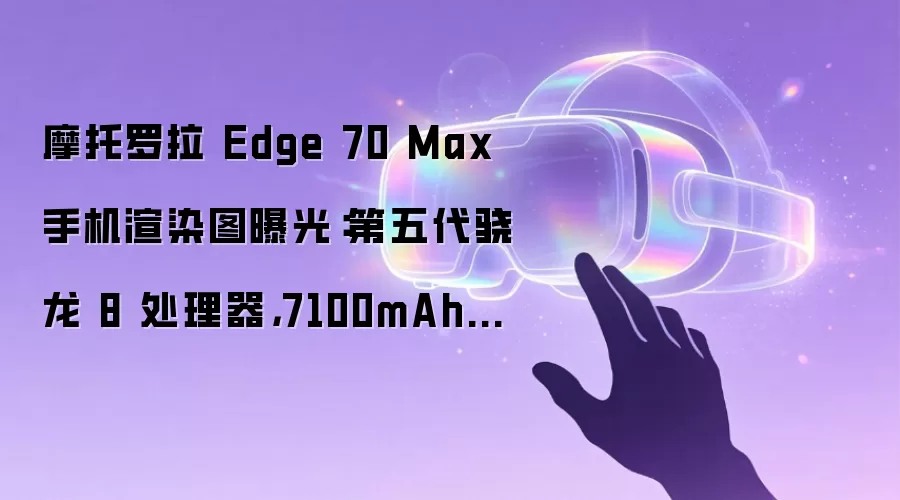摩托罗拉 Edge 70 Max 手机渲染图曝光：第五代骁龙 8 处理器，7100mAh 电池