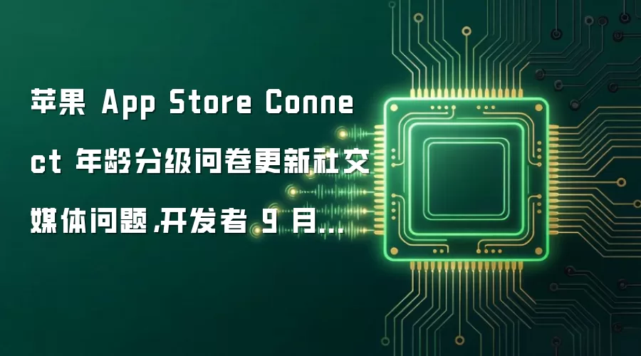 苹果 App Store Connect 年龄分级问卷更新社交媒体问题，开发者 9 月起必须填写