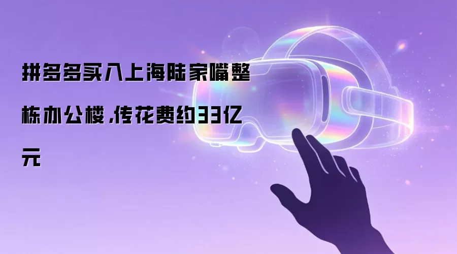 拼多多买入上海陆家嘴整栋办公楼，传花费约33亿元