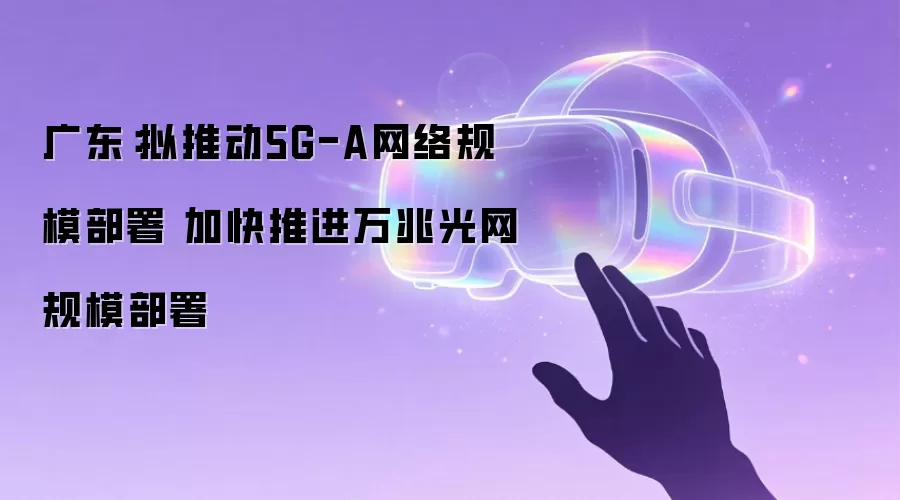 广东：拟推动5G-A网络规模部署 加快推进万兆光网规模部署