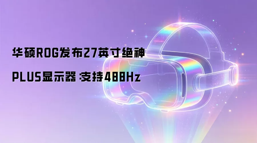 华硕ROG发布27英寸绝神PLUS显示器:支持488Hz