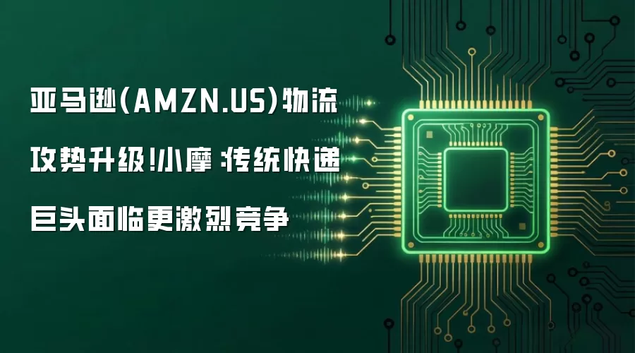 亚马逊(AMZN.US)物流攻势升级！小摩：传统快递巨头面临更激烈竞争