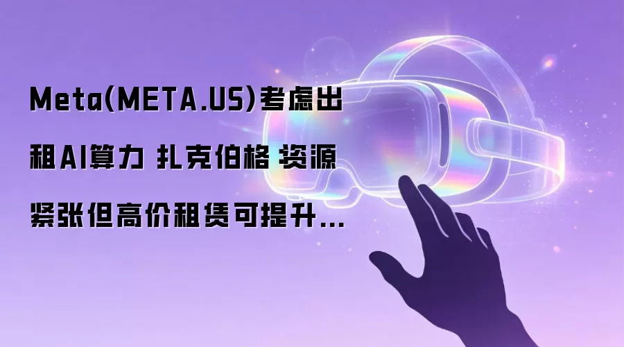 Meta(META.US)考虑出租AI算力 扎克伯格：资源紧张但高价租赁可提升资产回报率