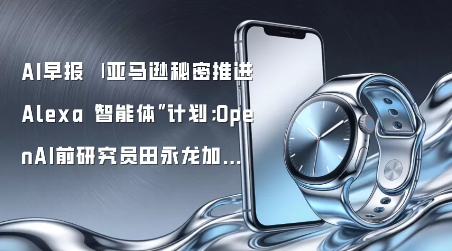 AI早报 | 亚马逊秘密推进Alexa“智能体”计划；OpenAI前研究员田永龙加入腾讯