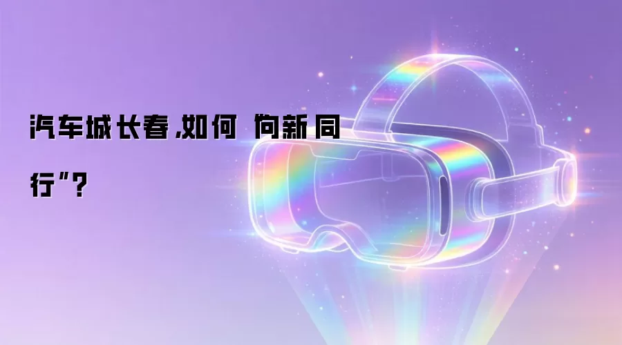 汽车城长春，如何“向新·同行”？