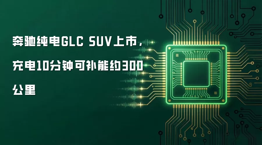 奔驰纯电GLC SUV上市，充电10分钟可补能约300公里