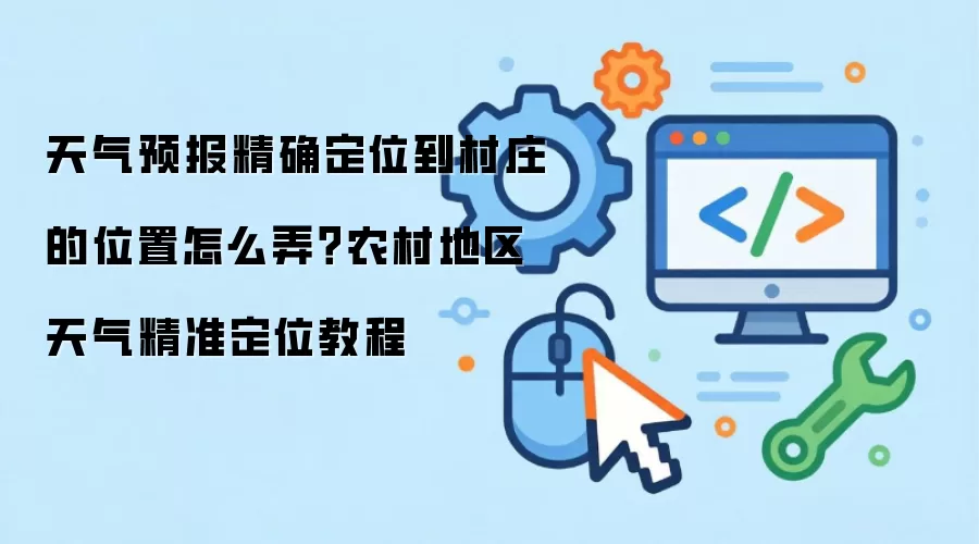 天气预报精确定位到村庄的位置怎么弄?农村地区天气精准定位教程