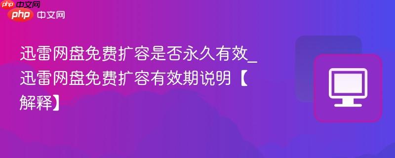 迅雷网盘免费扩容是否永久有效_迅雷网盘免费扩容有效期说明【解释】