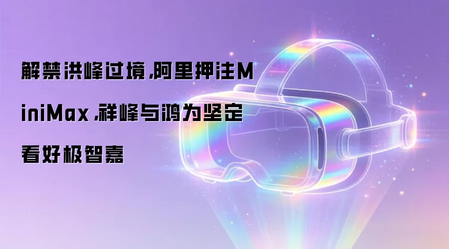 解禁洪峰过境,阿里押注MiniMax,祥峰与鸿为坚定看好极智嘉