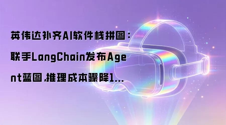 英伟达补齐AI软件栈拼图：联手LangChain发布Agent蓝图，推理成本骤降10倍
