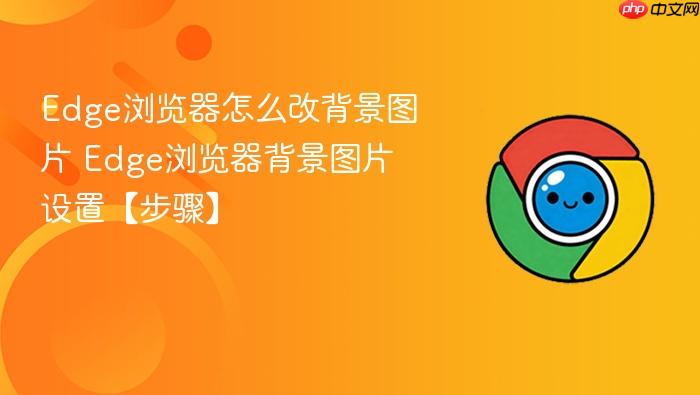 Edge浏览器怎么改背景图片 Edge浏览器背景图片设置【步骤】