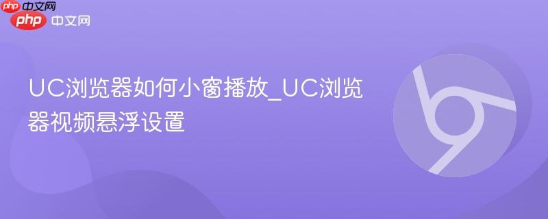 UC浏览器如何小窗播放_UC浏览器视频悬浮设置