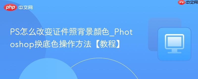 PS怎么改变证件照背景颜色